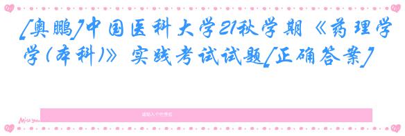[奥鹏]中国医科大学21秋学期《药理学(本科)》实践考试试题[正确答案]