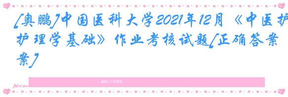 [奥鹏]中国医科大学2021年12月《中医护理学基础》作业考核试题[正确答案]