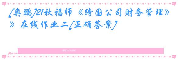 [奥鹏]21秋福师《跨国公司财务管理》在线作业二[正确答案]