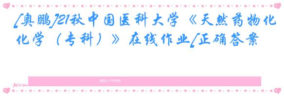 [奥鹏]21秋中国医科大学《天然药物化学（专科）》在线作业[正确答案]