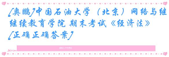 [奥鹏]中国石油大学（北京）网络与继续教育学院 期末考试《经济法》[正确正确答案]
