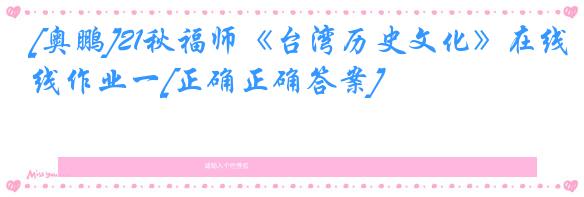 [奥鹏]21秋福师《台湾历史文化》在线作业一[正确正确答案]