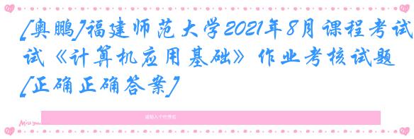 [奥鹏]福建师范大学2021年8月课程考试《计算机应用基础》作业考核试题[正确正确答案]