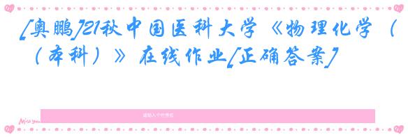 [奥鹏]21秋中国医科大学《物理化学（本科）》在线作业[正确答案]