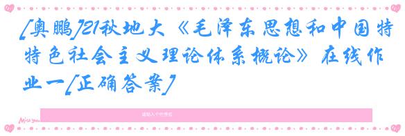 [奥鹏]21秋地大《毛泽东思想和中国特色社会主义理论体系概论》在线作业一[正确答案]