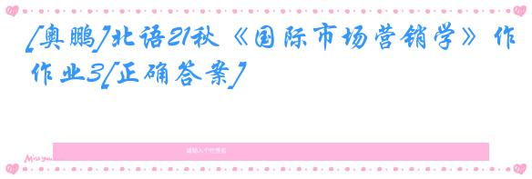 [奥鹏]北语21秋《国际市场营销学》作业3[正确答案]