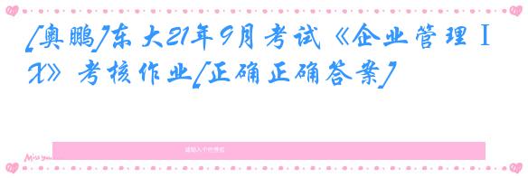 [奥鹏]东大21年9月考试《企业管理ⅠX》考核作业[正确正确答案]