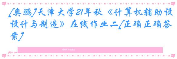 [奥鹏]天津大学21年秋《计算机辅助设计与制造》在线作业二[正确正确答案]