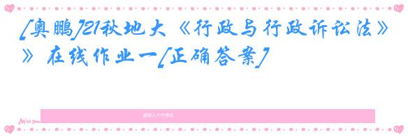 [奥鹏]21秋地大《行政与行政诉讼法》在线作业一[正确答案]