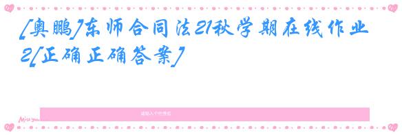 [奥鹏]东师合同法21秋学期在线作业2[正确正确答案]
