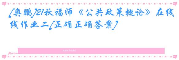 [奥鹏]21秋福师《公共政策概论》在线作业二[正确正确答案]