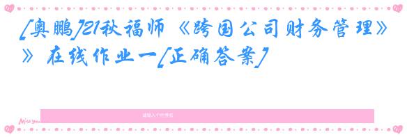 [奥鹏]21秋福师《跨国公司财务管理》在线作业一[正确答案]