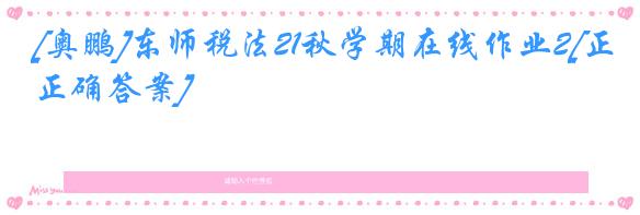 [奥鹏]东师税法21秋学期在线作业2[正确答案]