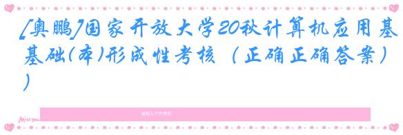 [奥鹏]国家开放大学20秋计算机应用基础(本)形成性考核（正确正确答案）
