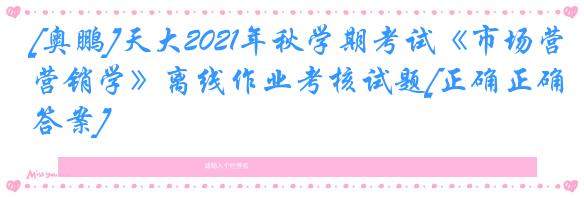 [奥鹏]天大2021年秋学期考试《市场营销学》离线作业考核试题[正确正确答案]