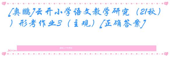 [奥鹏]云开小学语文教学研究（21秋）形考作业3（主观）[正确答案]