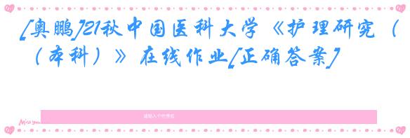 [奥鹏]21秋中国医科大学《护理研究（本科）》在线作业[正确答案]