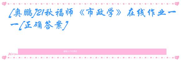 [奥鹏]21秋福师《市政学》在线作业一[正确答案]
