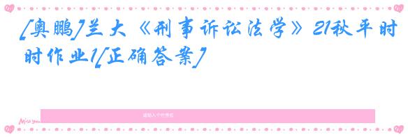 [奥鹏]兰大《刑事诉讼法学》21秋平时作业1[正确答案]