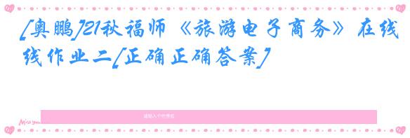 [奥鹏]21秋福师《旅游电子商务》在线作业二[正确正确答案]