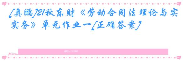 [奥鹏]21秋东财《劳动合同法理论与实务》单元作业一[正确答案]