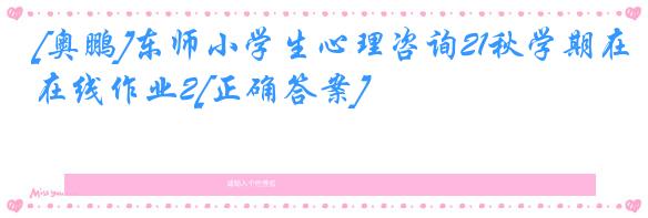 [奥鹏]东师小学生心理咨询21秋学期在线作业2[正确答案]