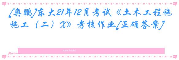 [奥鹏]东大21年12月考试《土木工程施工（二）X》考核作业[正确答案]