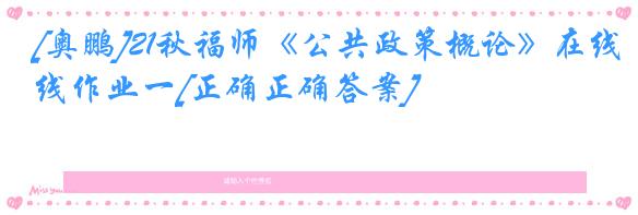 [奥鹏]21秋福师《公共政策概论》在线作业一[正确正确答案]