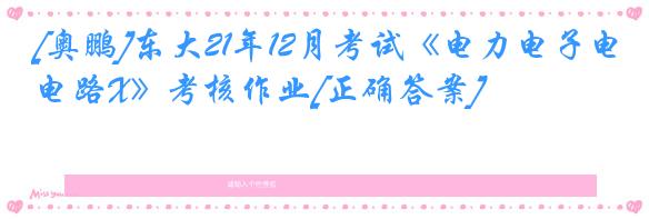 [奥鹏]东大21年12月考试《电力电子电路X》考核作业[正确答案]