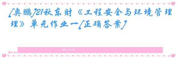 [奥鹏]21秋东财《工程安全与环境管理》单元作业一[正确答案]