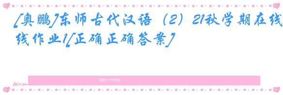 [奥鹏]东师古代汉语（2）21秋学期在线作业1[正确正确答案]