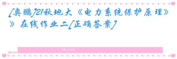 [奥鹏]21秋地大《电力系统保护原理》在线作业二[正确答案]