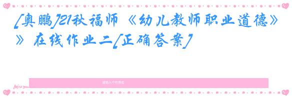 [奥鹏]21秋福师《幼儿教师职业道德》在线作业二[正确答案]