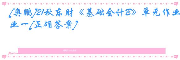 [奥鹏]21秋东财《基础会计B》单元作业一[正确答案]