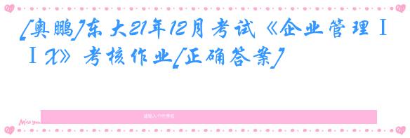 [奥鹏]东大21年12月考试《企业管理ⅠX》考核作业[正确答案]