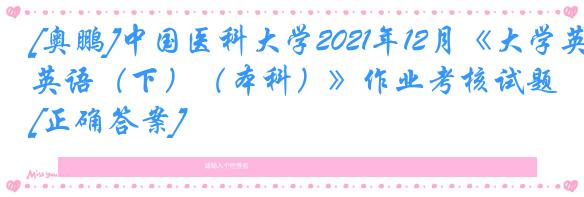 [奥鹏]中国医科大学2021年12月《大学英语（下）（本科）》作业考核试题[正确答案]