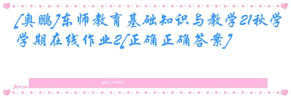 [奥鹏]东师教育基础知识与教学21秋学期在线作业2[正确正确答案]