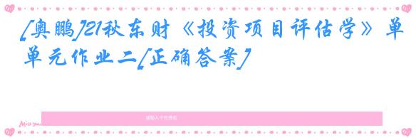 [奥鹏]21秋东财《投资项目评估学》单元作业二[正确答案]