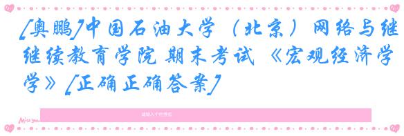 [奥鹏]中国石油大学（北京）网络与继续教育学院 期末考试 《宏观经济学》[正确正确答案]