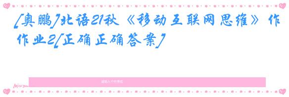 [奥鹏]北语21秋《移动互联网思维》作业2[正确正确答案]