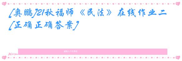 [奥鹏]21秋福师《民法》在线作业二[正确正确答案]