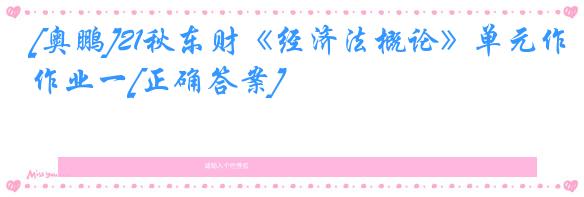 [奥鹏]21秋东财《经济法概论》单元作业一[正确答案]