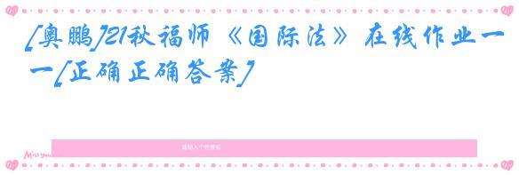[奥鹏]21秋福师《国际法》在线作业一[正确正确答案]