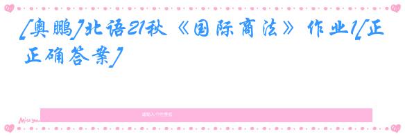 [奥鹏]北语21秋《国际商法》作业1[正确答案]