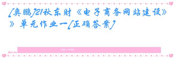 [奥鹏]21秋东财《电子商务网站建设》单元作业一[正确答案]