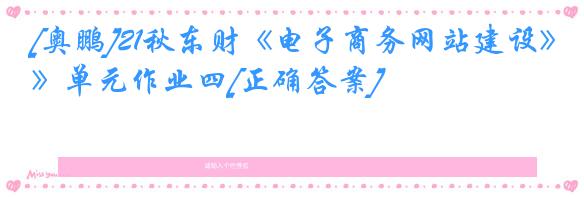 [奥鹏]21秋东财《电子商务网站建设》单元作业四[正确答案]