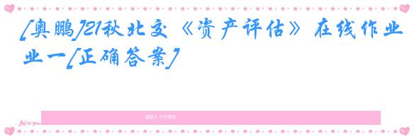 [奥鹏]21秋北交《资产评估》在线作业一[正确答案]