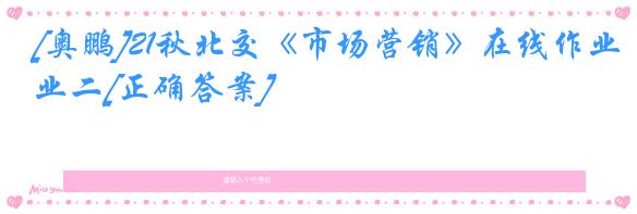 [奥鹏]21秋北交《市场营销》在线作业二[正确答案]