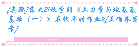 [奥鹏]东大21秋学期《土力学与地基基础（一）》在线平时作业2[正确答案]