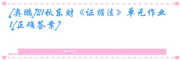 [奥鹏]21秋东财《证据法》单元作业1[正确答案]